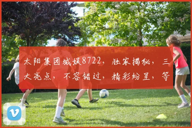 太阳集团城娱8722，独家揭秘，三大亮点，不容错过，精彩纷呈，等你来探