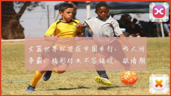 女篮世界杯将在中国举行，两大洲争霸，精彩对决不容错过，敬请期待