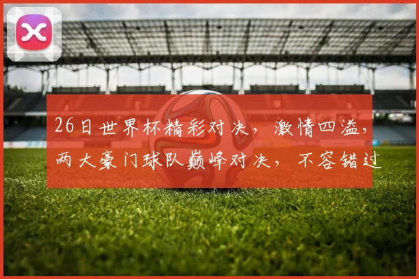 26日世界杯精彩对决，激情四溢，两大豪门球队巅峰对决，不容错过