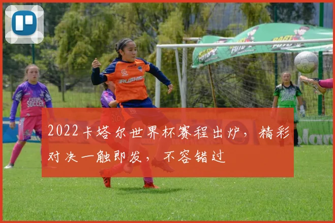 2022卡塔尔世界杯赛程出炉，精彩对决一触即发，不容错过