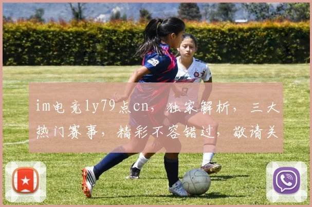im电竞ly79点cn，独家解析，三大热门赛事，精彩不容错过，敬请关注