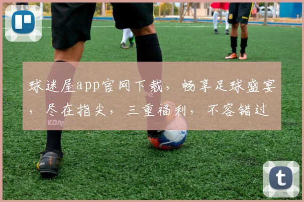 球迷屋app官网下载，畅享足球盛宴，尽在指尖，三重福利，不容错过，立即下载