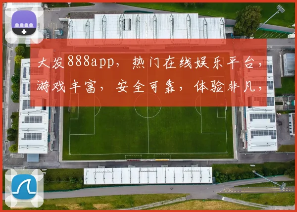 大发888app，热门在线娱乐平台，游戏丰富，安全可靠，体验非凡，不容错过