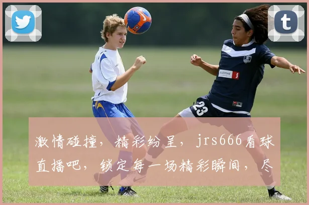 激情碰撞，精彩纷呈，jrs666看球直播吧，锁定每一场精彩瞬间，尽享足球盛宴，不容错过