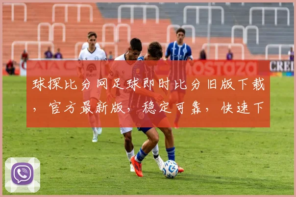 球探比分网足球即时比分旧版下载，官方最新版，稳定可靠，快速下载