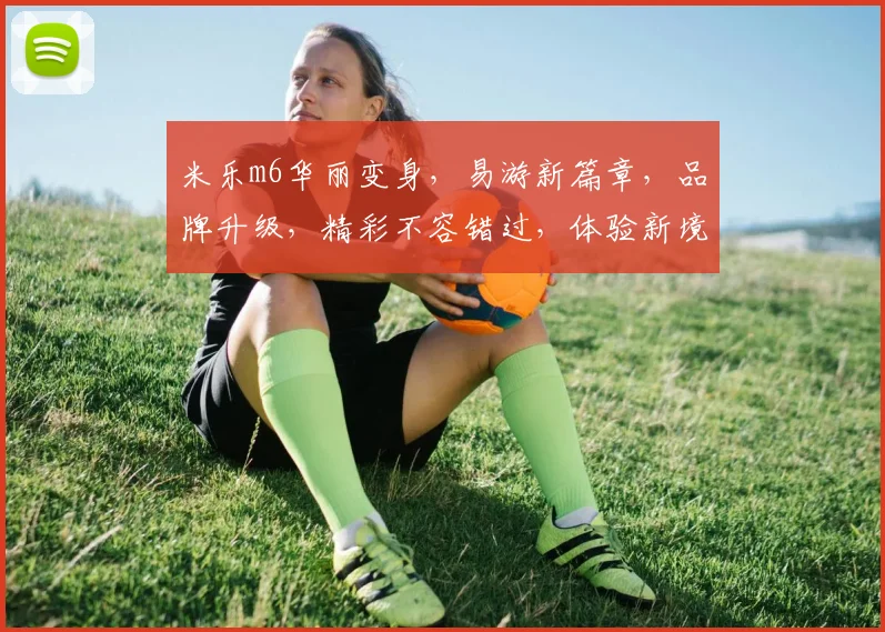 米乐m6华丽变身，易游新篇章，品牌升级，精彩不容错过，体验新境界