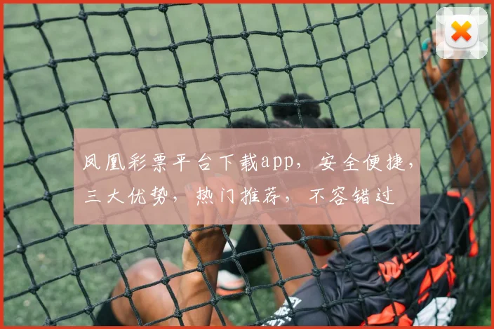 凤凰彩票平台下载app，安全便捷，三大优势，热门推荐，不容错过