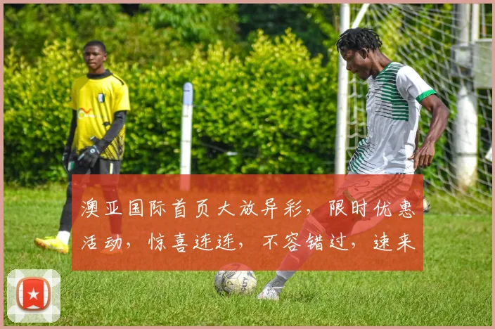 澳亚国际首页大放异彩，限时优惠活动，惊喜连连，不容错过，速来参与