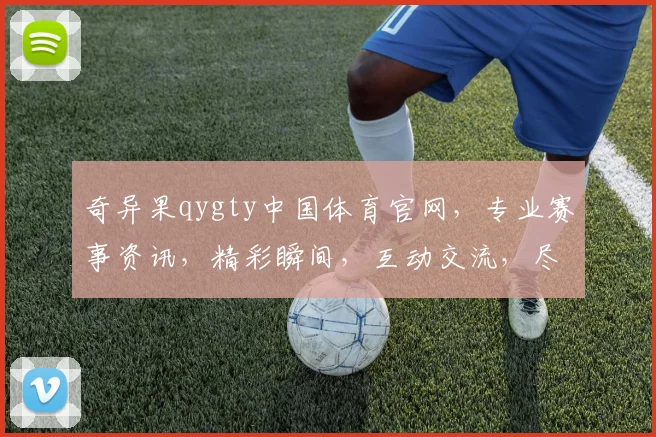 奇异果qygty中国体育官网，专业赛事资讯，精彩瞬间，互动交流，尽在掌握，三重惊喜，不容错过